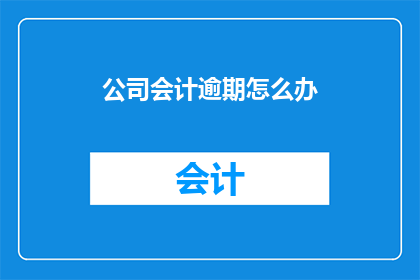公司会计逾期怎么办(面对公司会计逾期问题，我们应如何应对？)