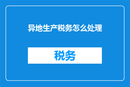 异地生产税务怎么处理(异地生产税务处理难题：如何妥善解决跨地区生产活动中的税务问题？)