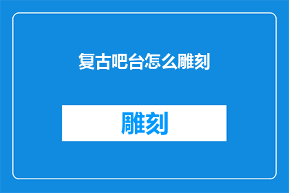 复古吧台怎么雕刻(复古吧台的雕刻艺术：如何进行精细雕琢？)