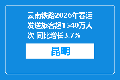 云南铁路2026年春运发送旅客超1540万人次 同比增长3.7%