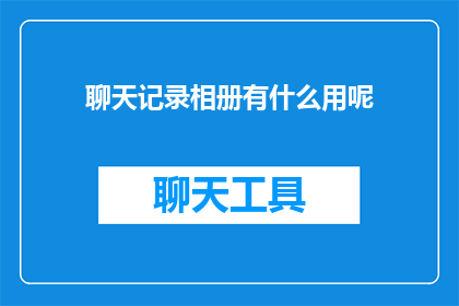 聊天记录相册有什么用呢(聊天记录相册究竟有何用途？)