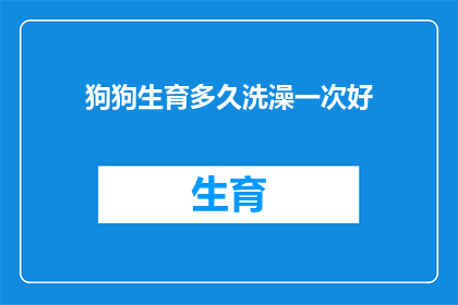 狗狗生育多久洗澡一次好(狗狗多久洗一次澡？专家建议与宠物健康息息相关)
