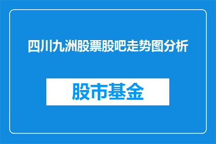 四川九洲股票股吧走势图分析(四川九洲股票股吧走势图分析：投资者如何解读市场动态？)
