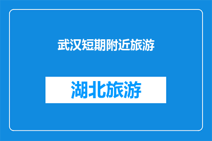武汉短期附近旅游(武汉周边短期旅游目的地推荐：探索哪些景点能让您尽享旅行乐趣？)