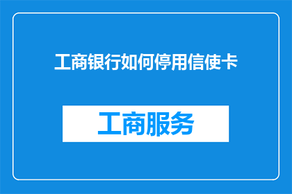 工商银行如何停用信使卡(工商银行停用信使卡的具体操作步骤是什么？)
