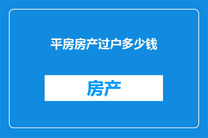 平房房产过户多少钱(平房房产过户需要多少钱？这一疑问句类型的长标题，旨在吸引潜在买家或投资者的注意，并激发他们对房产交易成本的关注通过将原问题转化为一个引人入胜的标题，我们不仅传达了信息，还创造了一种期待感，使读者好奇地想要了解更多关于房产过户费用的细节这样的标题设计，无疑能够有效地提升文章的吸引力和阅读率)