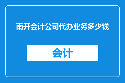 南开会计公司代办业务多少钱(南开会计公司代办业务的费用是多少？)