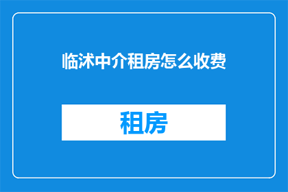 临沭中介租房怎么收费(临沭地区中介租房费用标准是什么？)