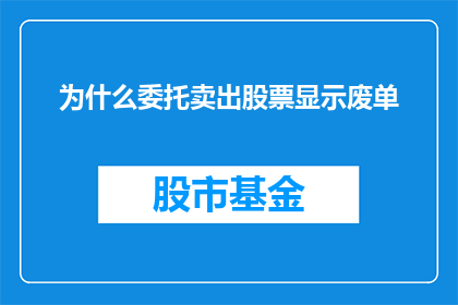 为什么委托卖出股票显示废单(为什么委托卖出股票时显示为废单？)