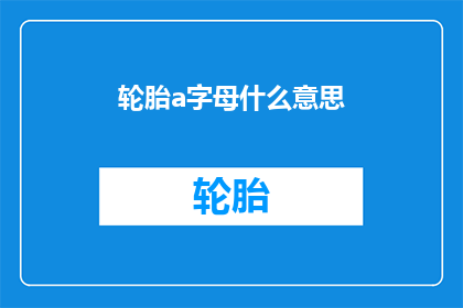 轮胎a字母什么意思(轮胎字母的含义是什么？)