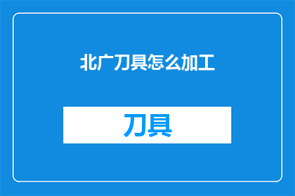北广刀具怎么加工(如何加工北广刀具？)