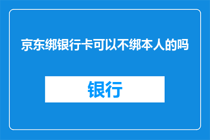 京东绑银行卡可以不绑本人的吗(京东平台是否允许用户不亲自绑定银行卡？)