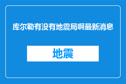 库尔勒有没有地震局啊最新消息(库尔勒地区是否设有地震监测机构？最新动态一览)