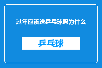 过年应该送乒乓球吗为什么(过年送礼，乒乓球是否适宜？探讨其文化意义与实用价值)