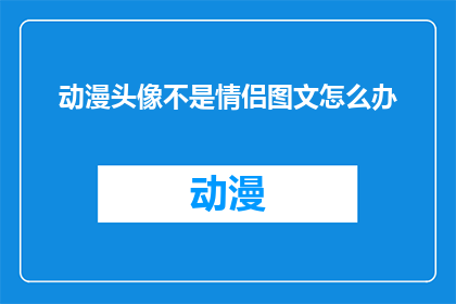 动漫头像不是情侣图文怎么办(面对动漫头像中情侣形象的疑问，我们该如何妥善处理？)