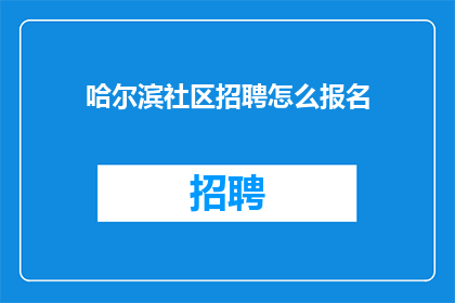 哈尔滨社区招聘怎么报名(如何报名参加哈尔滨社区的招聘活动？)