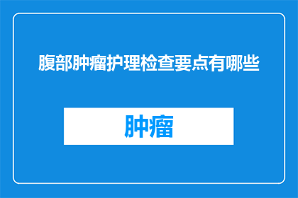 腹部肿瘤护理检查要点有哪些(腹部肿瘤护理检查的要点有哪些？)