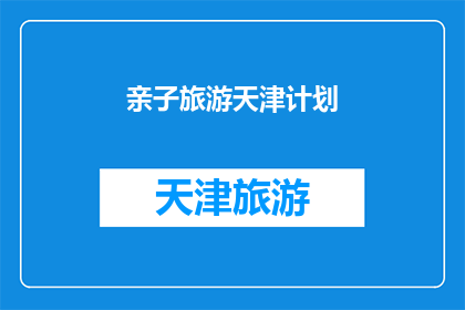 亲子旅游天津计划(天津亲子旅游计划：探索这座城市的亲子乐趣吗？)