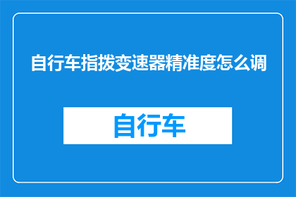 自行车指拨变速器精准度怎么调(如何调整自行车指拨变速器的精准度？)