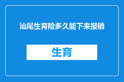 汕尾生育险多久能下来报销(汕尾地区生育险报销流程需要多久？)