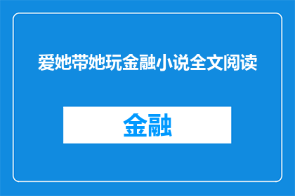 爱她带她玩金融小说全文阅读(她是否热爱金融小说？带她一起探索金融世界的奥秘，体验阅读的乐趣)