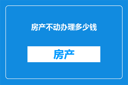 房产不动办理多少钱(房产交易中，如何计算不移动房产所需的费用？)