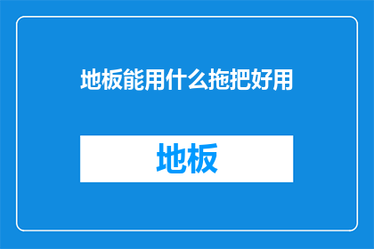 地板能用什么拖把好用(地板清洁难题：哪种拖把最适合您的地面？)
