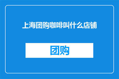 上海团购咖啡叫什么店铺(上海的团购咖啡店叫什么名字？)