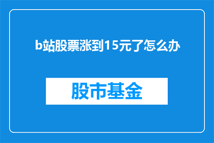 b站股票涨到15元了怎么办(如果哔哩哔哩的股票价格涨至15元，投资者应该如何应对？)