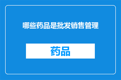 哪些药品是批发销售管理(哪些药品在批发销售过程中需要严格的管理？)