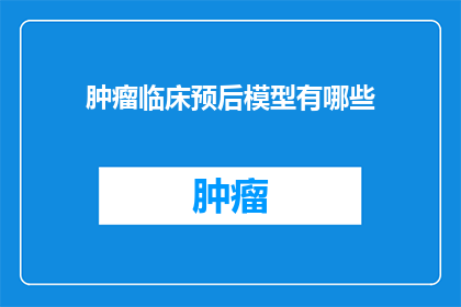 肿瘤临床预后模型有哪些(肿瘤临床预后模型的多样性：探索其对患者预后预测的重要性)