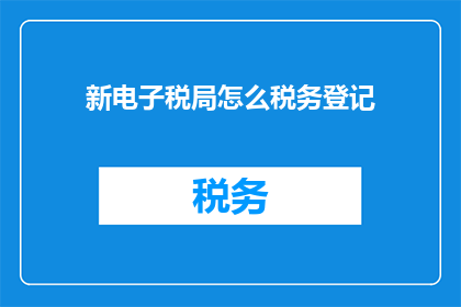 新电子税局怎么税务登记(如何正确进行新电子税局的税务登记？)