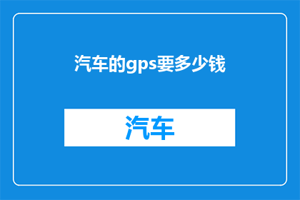 汽车的gps要多少钱(汽车GPS系统的价格是多少？)