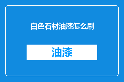 白色石材油漆怎么刷(如何正确涂刷白色石材油漆？)