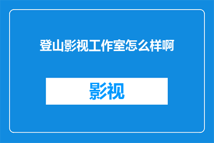 登山影视工作室怎么样啊(登山影视工作室的口碑如何？值得一探究竟吗？)