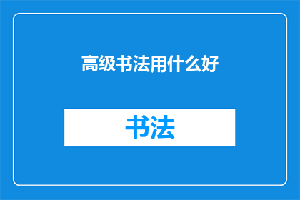高级书法用什么好(高级书法艺术：选择何种材料才能达到最佳书写效果？)