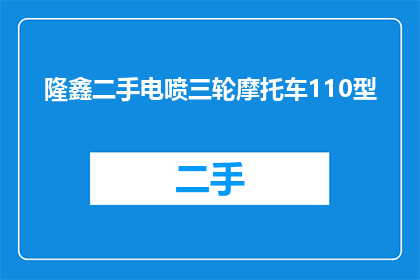 隆鑫二手电喷三轮摩托车110型(您是否在寻找一款性能卓越且价格合理的二手电喷三轮摩托车？110型隆鑫电喷三轮车是否能满足您的要求？)