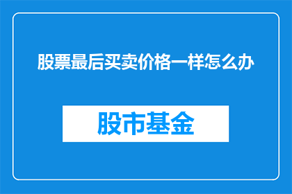 股票最后买卖价格一样怎么办(面对股票交易中价格不一致的情况，我们该如何妥善处理？)