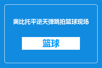 奥比托平逆天弹跳拍篮球现场(奥比托平的逆天弹跳在篮球场上究竟有多震撼？现场观众如何见证这一奇迹？)