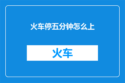 火车停五分钟怎么上(火车停五分钟，乘客如何应对？)