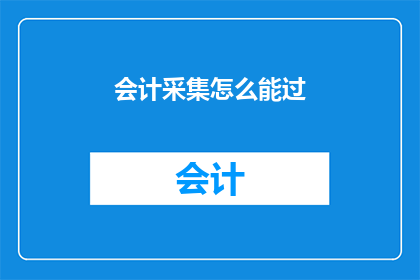 会计采集怎么能过(会计采集工作如何有效通过考核？)