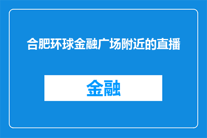 合肥环球金融广场附近的直播(合肥环球金融广场附近直播活动，你有兴趣参加吗？)