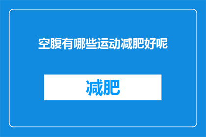 空腹有哪些运动减肥好呢(空腹状态下，有哪些运动可以有效助力减肥？)