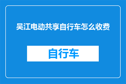 吴江电动共享自行车怎么收费(吴江地区电动共享自行车的计费方式是什么？)