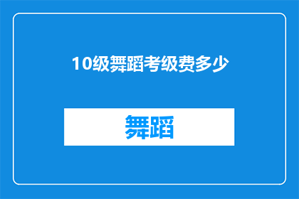 10级舞蹈考级费多少(10级舞蹈考级费用是多少？)