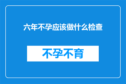 六年不孕应该做什么检查(面对六年不孕的困境，您应该进行哪些检查？)