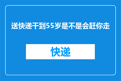 送快递干到55岁是不是会赶你走(送快递至55岁，是否面临职业淘汰？)
