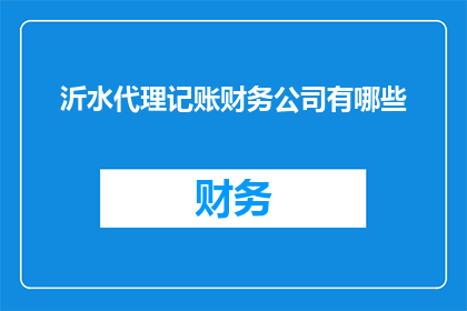 沂水代理记账财务公司有哪些(沂水地区代理记账财务公司有哪些？)