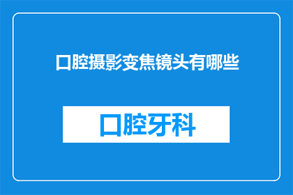 口腔摄影变焦镜头有哪些(口腔摄影中变焦镜头的种类有哪些？)