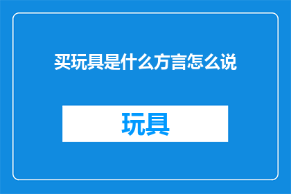 买玩具是什么方言怎么说(买玩具在哪些方言中被表达为疑问句？)
